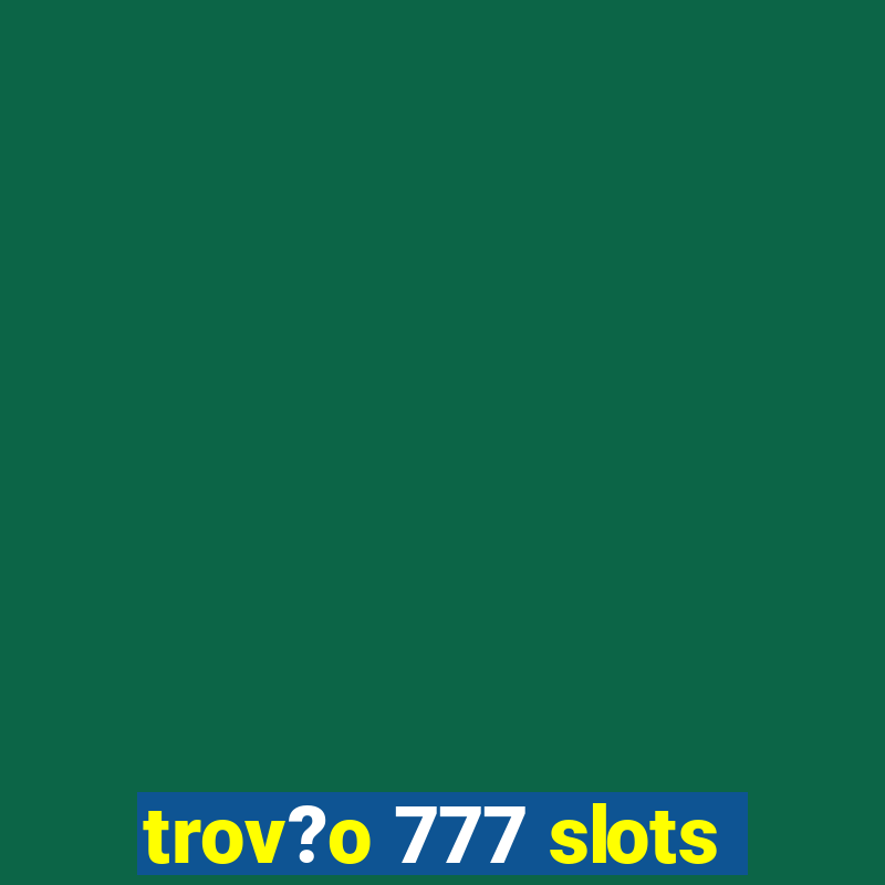 trov?o 777 slots