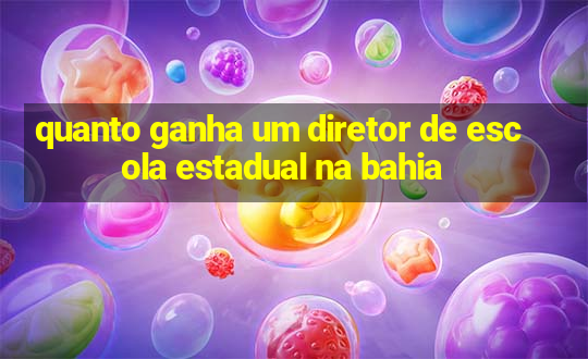 quanto ganha um diretor de escola estadual na bahia