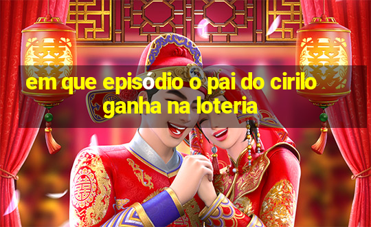 em que episódio o pai do cirilo ganha na loteria