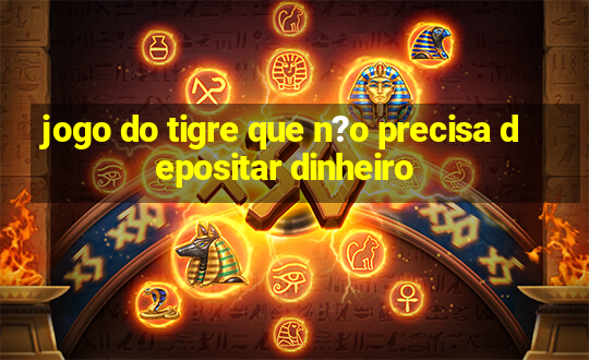 jogo do tigre que n?o precisa depositar dinheiro