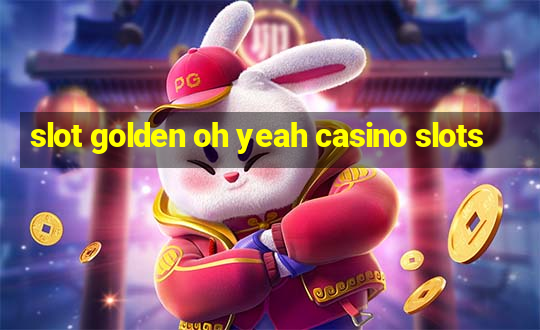 slot golden oh yeah casino slots