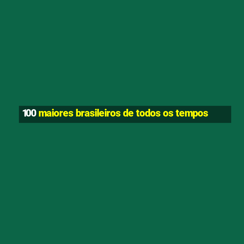 100 maiores brasileiros de todos os tempos