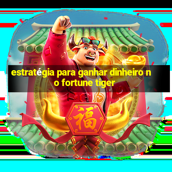 estratégia para ganhar dinheiro no fortune tiger