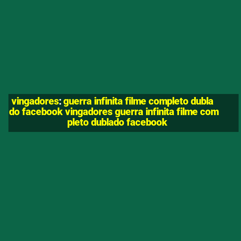 vingadores: guerra infinita filme completo dublado facebook vingadores guerra infinita filme completo dublado facebook