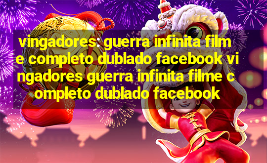 vingadores: guerra infinita filme completo dublado facebook vingadores guerra infinita filme completo dublado facebook