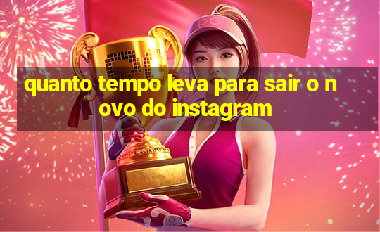 quanto tempo leva para sair o novo do instagram