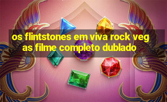 os flintstones em viva rock vegas filme completo dublado