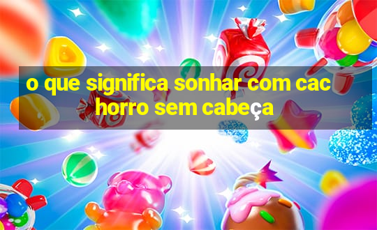 o que significa sonhar com cachorro sem cabeça