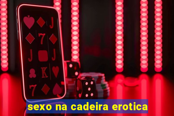 sexo na cadeira erotica