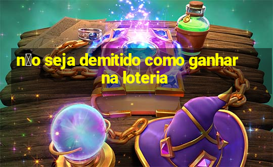 n茫o seja demitido como ganhar na loteria