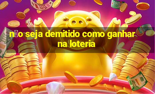 n茫o seja demitido como ganhar na loteria