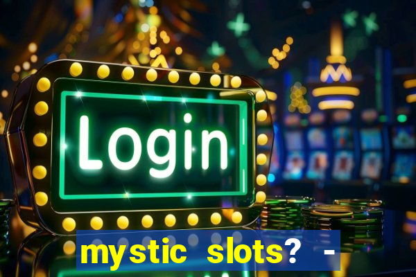 mystic slots? - casino games