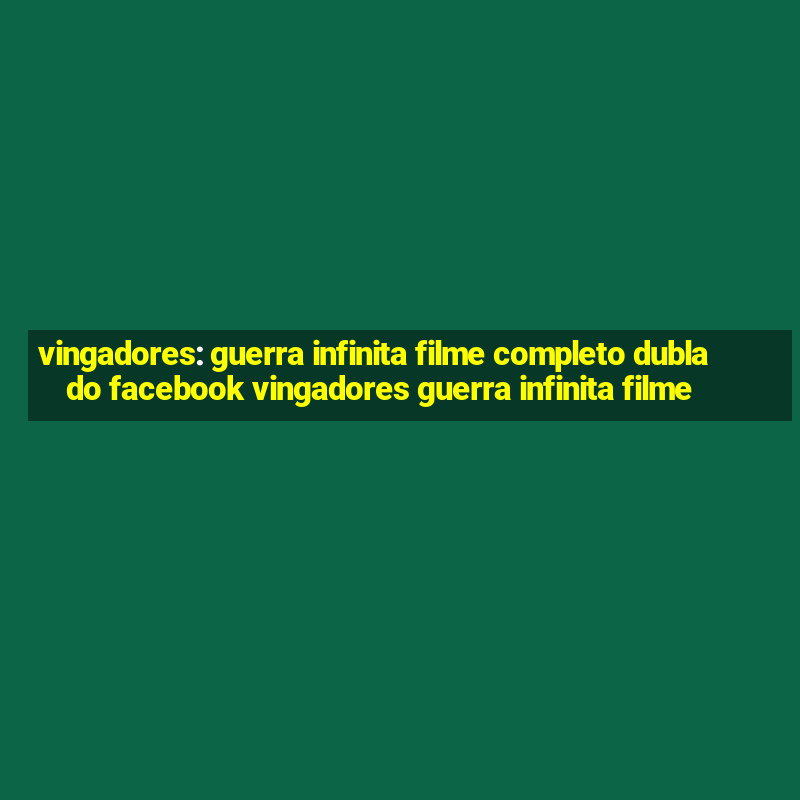 vingadores: guerra infinita filme completo dublado facebook vingadores guerra infinita filme