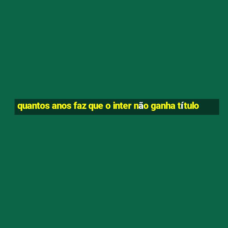 quantos anos faz que o inter não ganha título