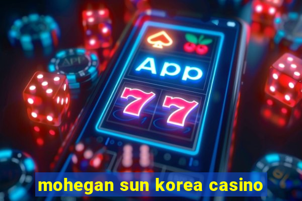 mohegan sun korea casino