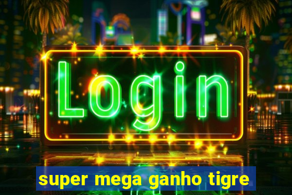 super mega ganho tigre