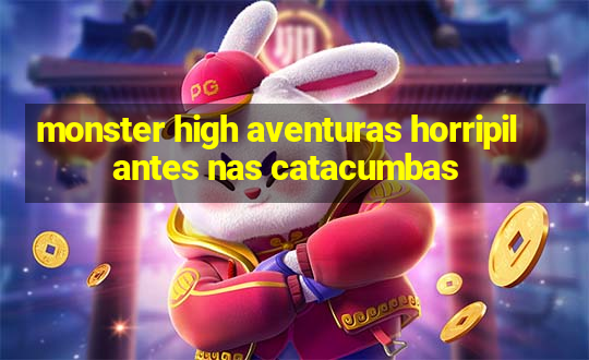 monster high aventuras horripilantes nas catacumbas