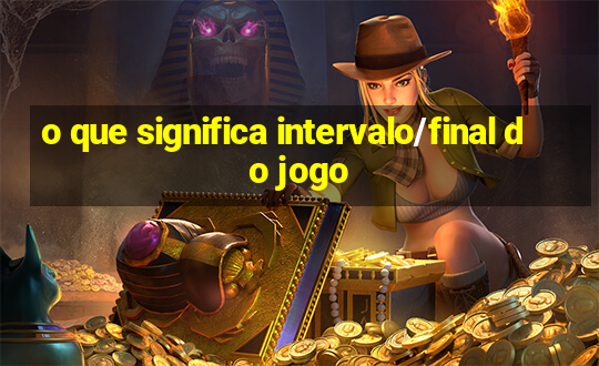 o que significa intervalo/final do jogo