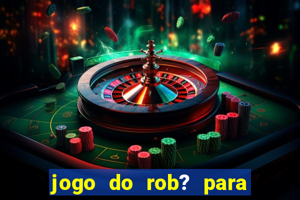 jogo do rob? para ganhar dinheiro