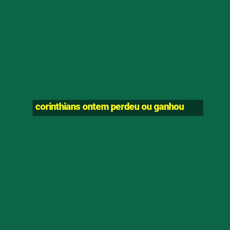 corinthians ontem perdeu ou ganhou