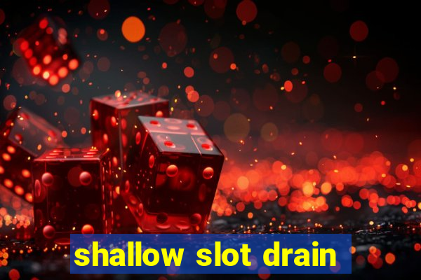 shallow slot drain