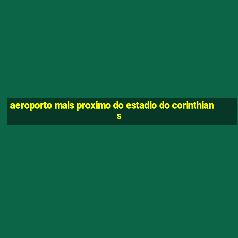 aeroporto mais proximo do estadio do corinthians