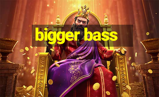 bigger bass