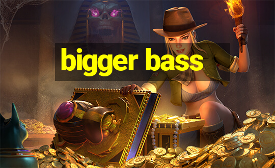 bigger bass