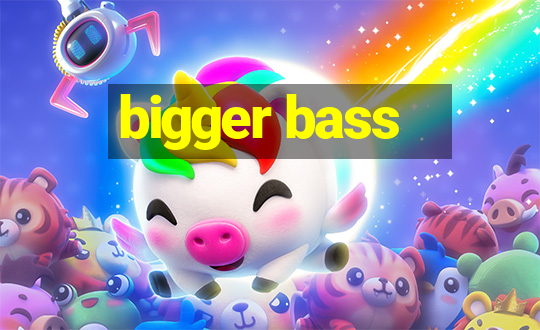 bigger bass