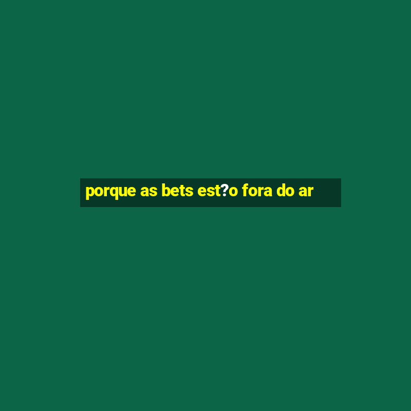 porque as bets est?o fora do ar