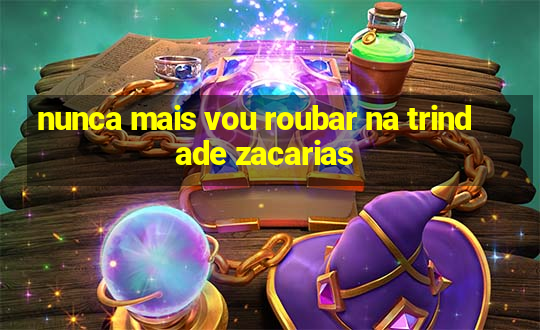 nunca mais vou roubar na trindade zacarias