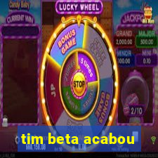 tim beta acabou