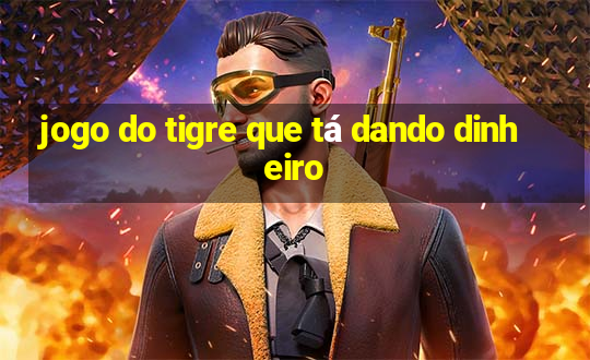 jogo do tigre que tá dando dinheiro