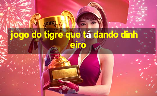 jogo do tigre que tá dando dinheiro