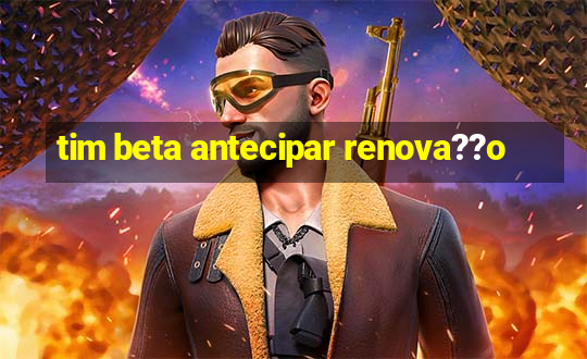 tim beta antecipar renova??o