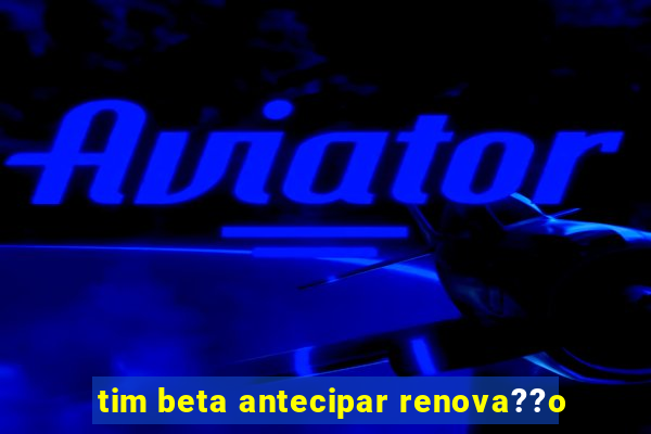 tim beta antecipar renova??o