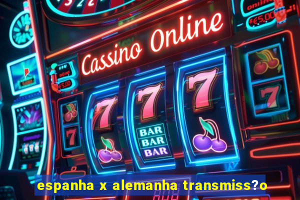 espanha x alemanha transmiss?o