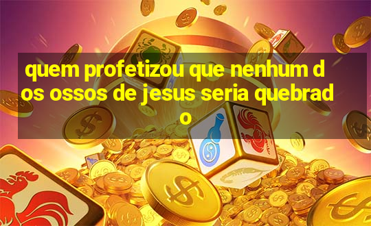 quem profetizou que nenhum dos ossos de jesus seria quebrado