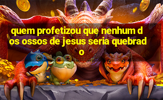 quem profetizou que nenhum dos ossos de jesus seria quebrado