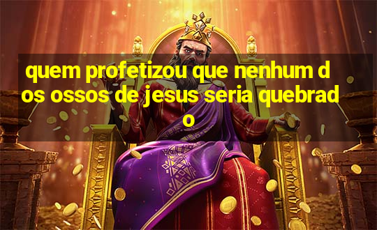 quem profetizou que nenhum dos ossos de jesus seria quebrado