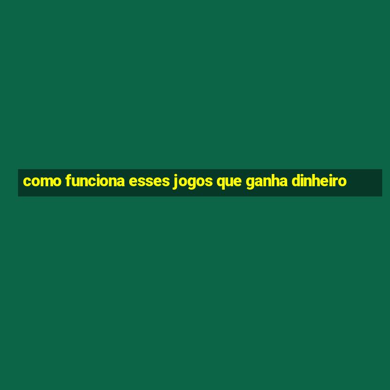 como funciona esses jogos que ganha dinheiro