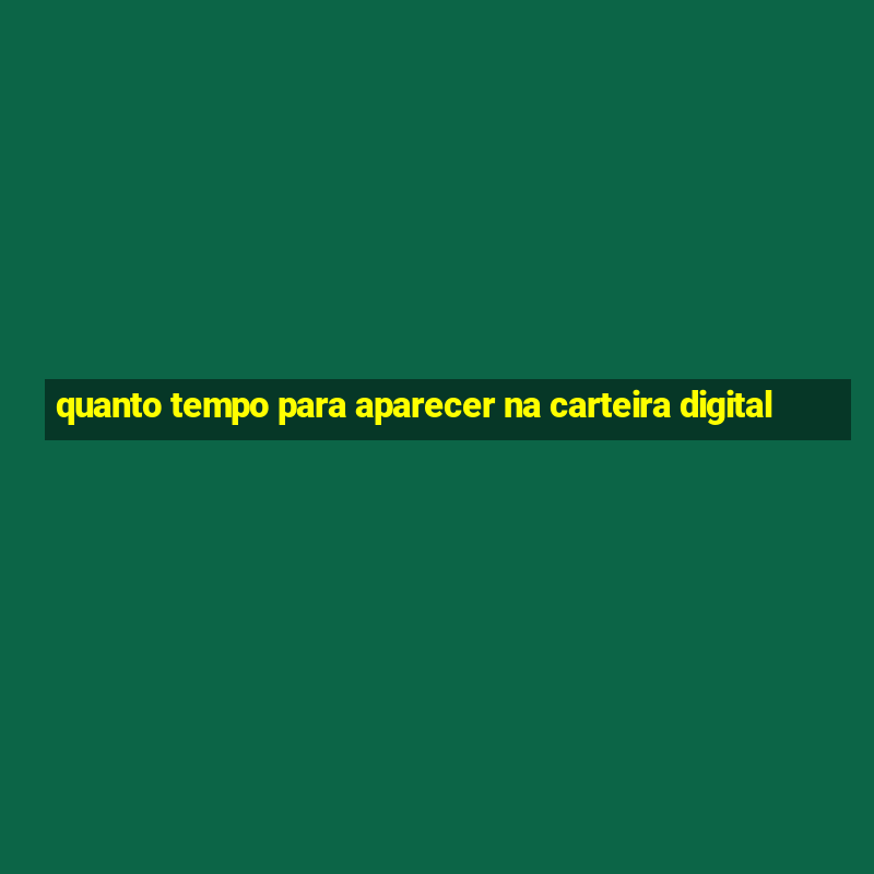 quanto tempo para aparecer na carteira digital