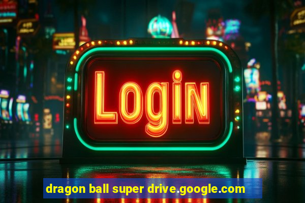 dragon ball super drive.google.com