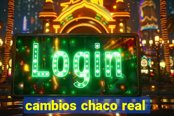 cambios chaco real