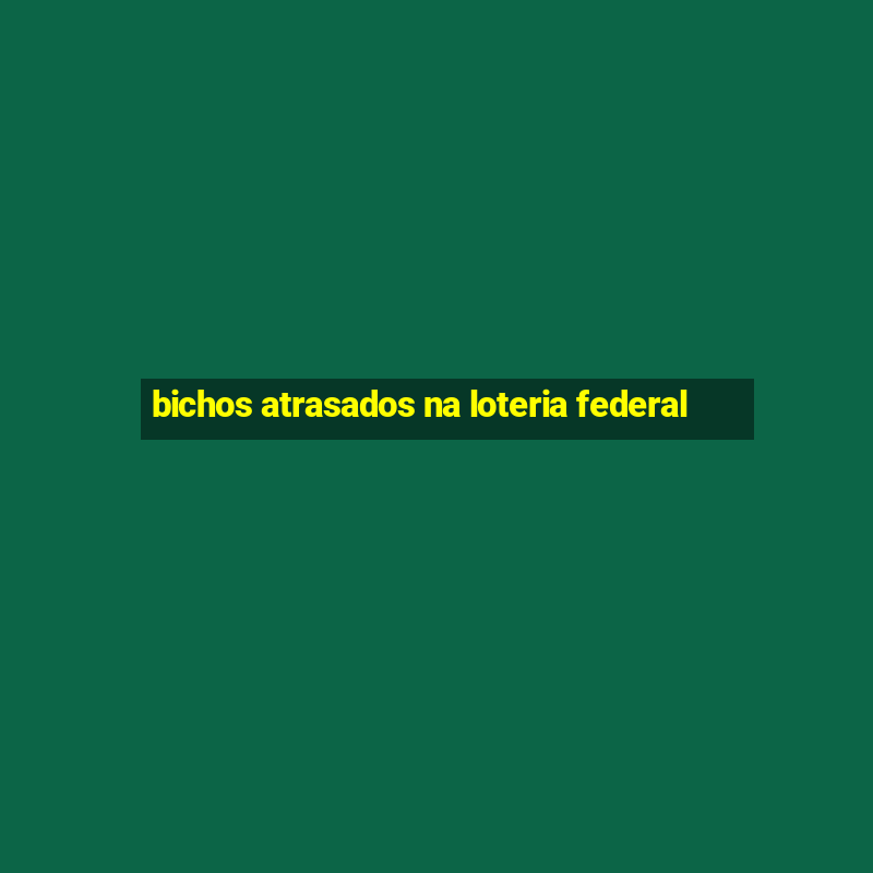 bichos atrasados na loteria federal