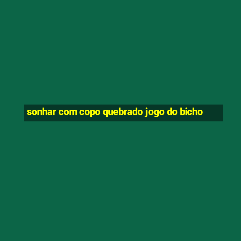 sonhar com copo quebrado jogo do bicho