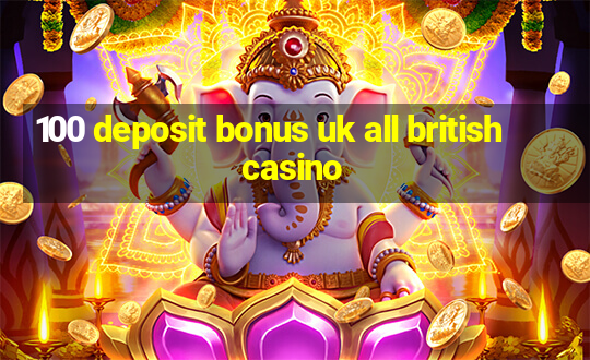 100 deposit bonus uk all british casino