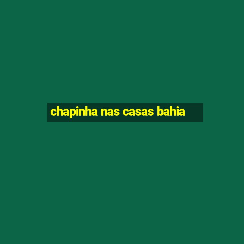 chapinha nas casas bahia