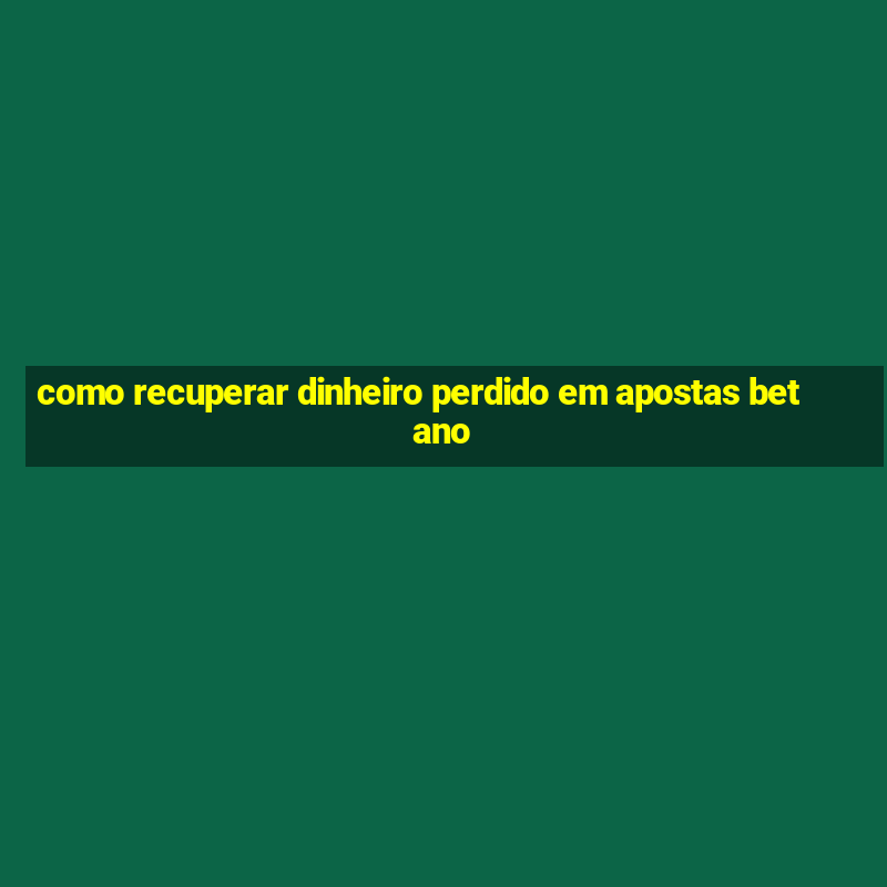 como recuperar dinheiro perdido em apostas betano