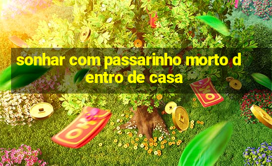 sonhar com passarinho morto dentro de casa